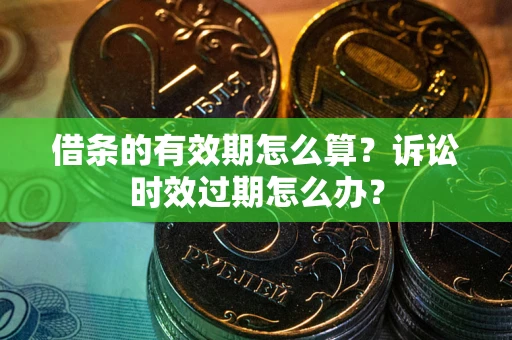 济南借条的有效期怎么算？诉讼时效过期怎么办？