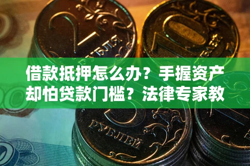 济南借款抵押怎么办？手握资产却怕贷款门槛？法律专家教你办抵押不踩坑