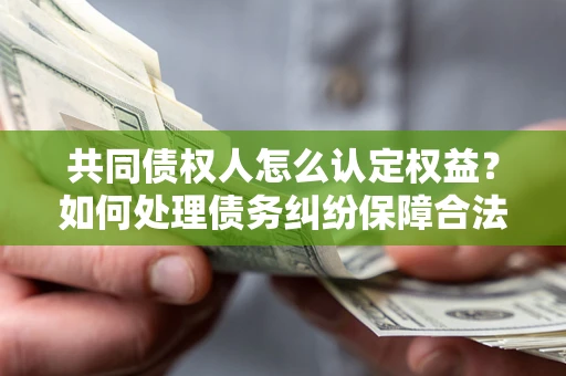 济南共同债权人怎么认定权益？如何处理债务纠纷保障合法权益？