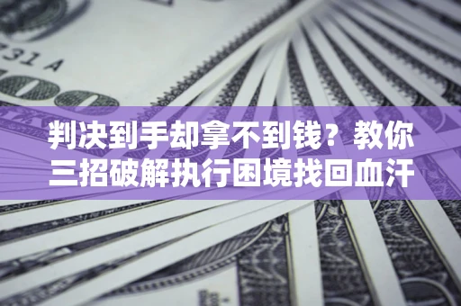 济南判决到手却拿不到钱？教你三招破解执行困境找回血汗钱