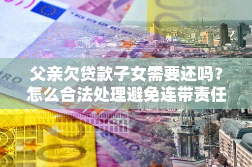 济南父亲欠贷款子女需要还吗？怎么合法处理避免连带责任？