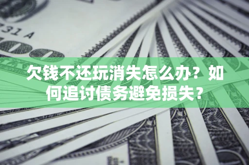 济南欠钱不还玩消失怎么办？如何追讨债务避免损失？
