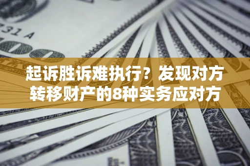 济南起诉胜诉难执行？发现对方转移财产的8种实务应对方案