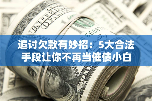 济南追讨欠款有妙招：5大合法手段让你不再当催债小白