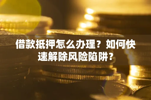 济南借款抵押怎么办理？如何快速解除风险陷阱？
