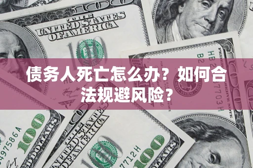 济南债务人死亡怎么办？如何合法规避风险？