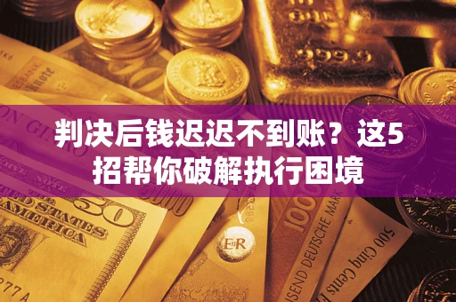 济南判决后钱迟迟不到账？这5招帮你破解执行困境