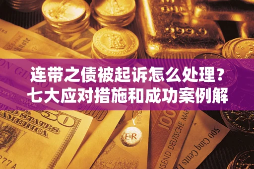 济南连带之债被起诉怎么处理？七大应对措施和成功案例解析