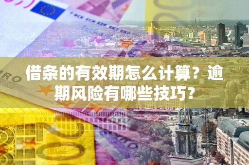 济南借条的有效期怎么计算？逾期风险有哪些技巧？