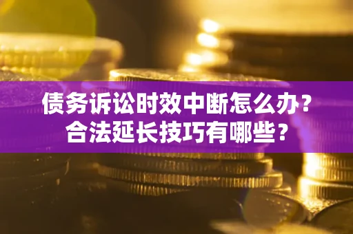 济南债务诉讼时效中断怎么办？合法延长技巧有哪些？