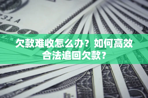济南欠款难收怎么办？如何高效合法追回欠款？