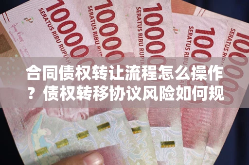 济南合同债权转让流程怎么操作？债权转移协议风险如何规避？