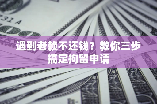 济南遇到老赖不还钱？教你三步搞定拘留申请