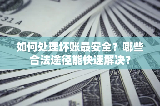 济南如何处理坏账最安全？哪些合法途径能快速解决？