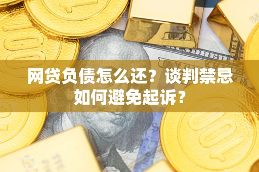 济南网贷负债怎么还？谈判禁忌如何避免起诉？