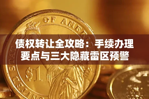 济南债权转让全攻略：手续办理要点与三大隐藏雷区预警