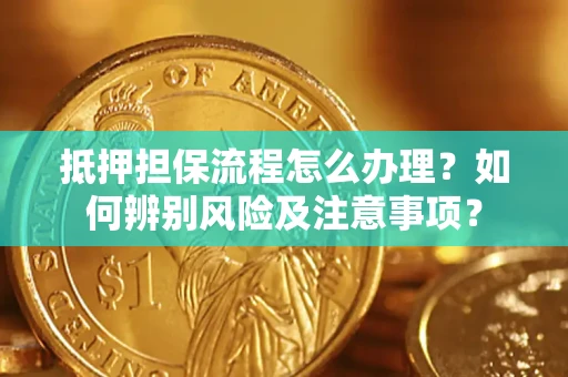 济南抵押担保流程怎么办理？如何辨别风险及注意事项？