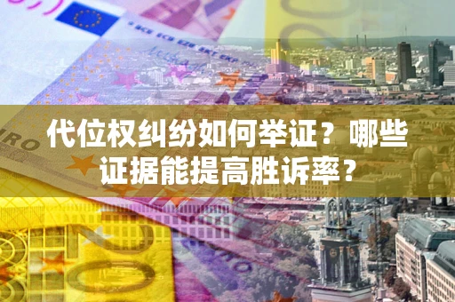 济南代位权纠纷如何举证？哪些证据能提高胜诉率？