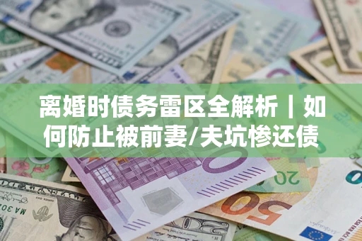 济南离婚时债务雷区全解析｜如何防止被前妻/夫坑惨还债？