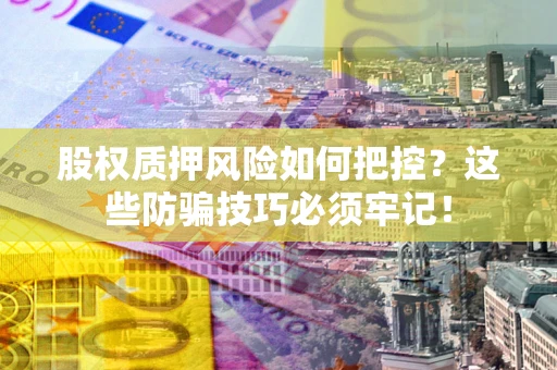 济南股权质押风险如何把控？这些防骗技巧必须牢记！