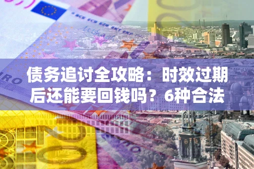 济南债务追讨全攻略：时效过期后还能要回钱吗？6种合法手段助你维权