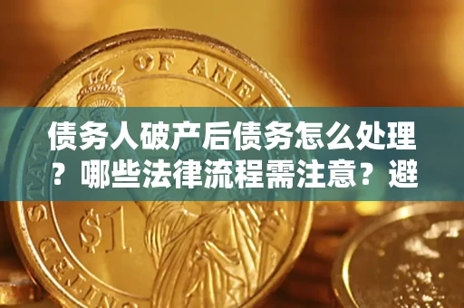 济南债务人破产后债务怎么处理？哪些法律流程需注意？避免踩坑指南