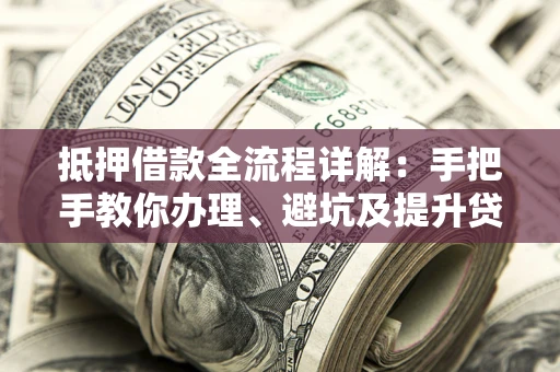 济南抵押借款全流程详解：手把手教你办理、避坑及提升贷款额度