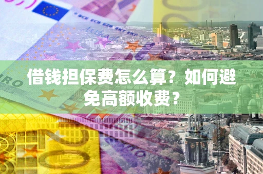 济南借钱担保费怎么算？如何避免高额收费？