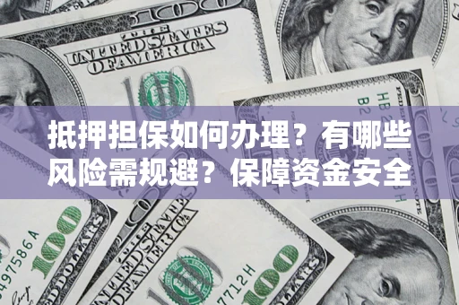 济南抵押担保如何办理？有哪些风险需规避？保障资金安全