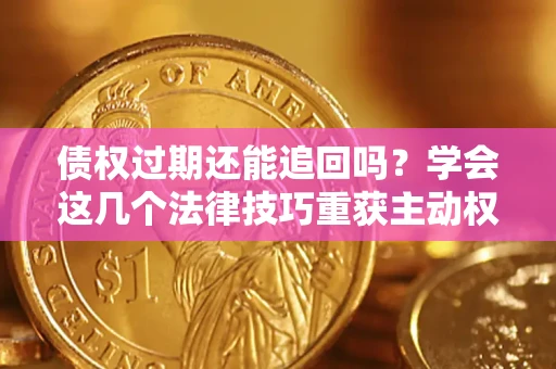 济南债权过期还能追回吗？学会这几个法律技巧重获主动权