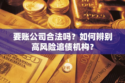 济南要账公司合法吗？如何辨别高风险追债机构？