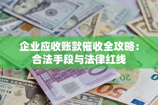 济南企业应收账款催收全攻略：合法手段与法律红线