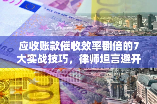 济南应收账款催收效率翻倍的7大实战技巧，律师坦言避开这些法律雷区最关键