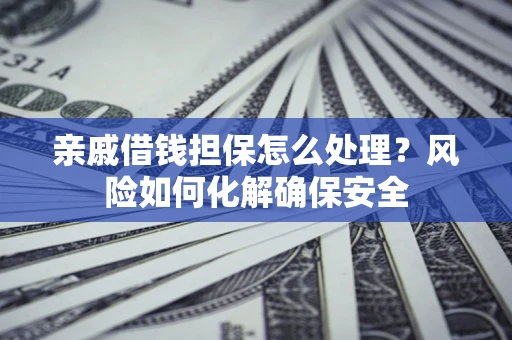 济南亲戚借钱担保怎么处理？风险如何化解确保安全