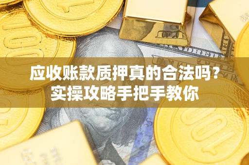 济南应收账款质押真的合法吗？实操攻略手把手教你