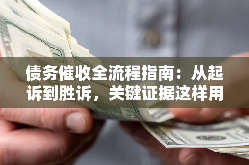 济南债务催收全流程指南：从起诉到胜诉，关键证据这样用