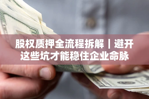 济南股权质押全流程拆解｜避开这些坑才能稳住企业命脉