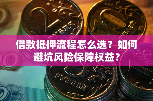 济南借款抵押流程怎么选？如何避坑风险保障权益？