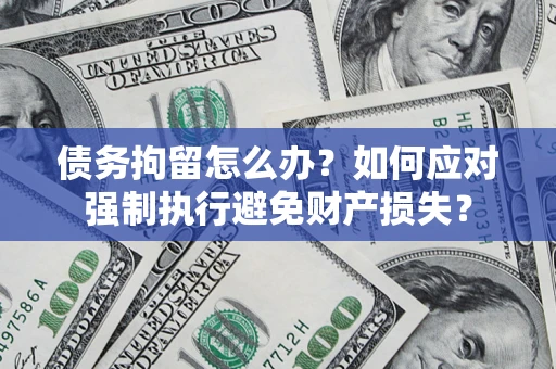 济南债务拘留怎么办？如何应对强制执行避免财产损失？