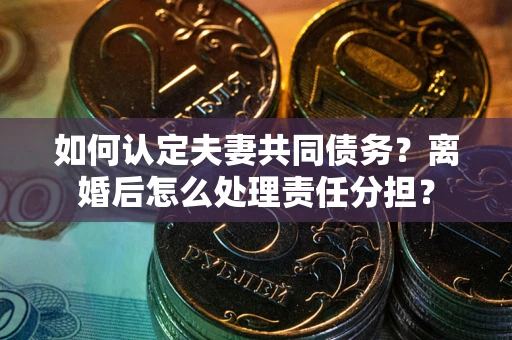 济南如何认定夫妻共同债务？离婚后怎么处理责任分担？