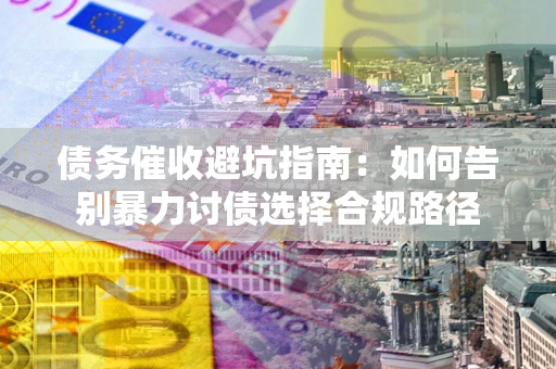 济南债务催收避坑指南：如何告别暴力讨债选择合规路径