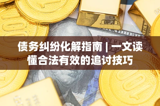济南债务纠纷化解指南 | 一文读懂合法有效的追讨技巧