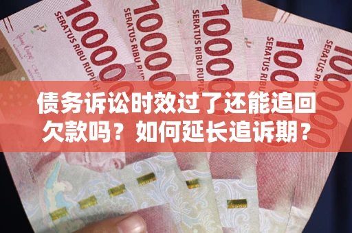 济南债务诉讼时效过了还能追回欠款吗？如何延长追诉期？