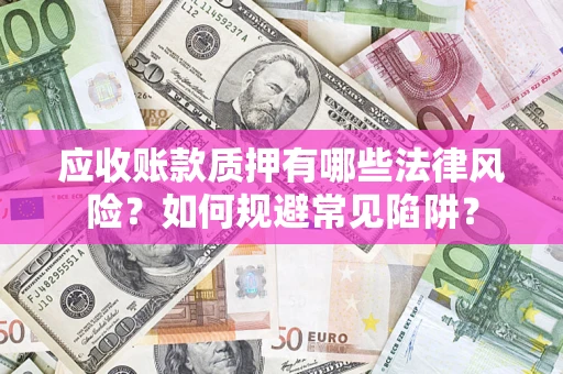 济南应收账款质押有哪些法律风险？如何规避常见陷阱？