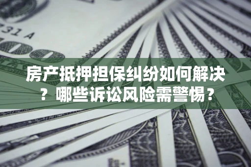 济南房产抵押担保纠纷如何解决？哪些诉讼风险需警惕？