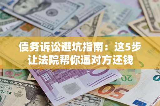 济南债务诉讼避坑指南：这5步让法院帮你逼对方还钱
