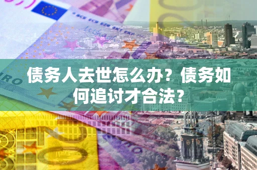 济南债务人去世怎么办？债务如何追讨才合法？