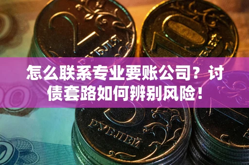 济南怎么联系专业要账公司？讨债套路如何辨别风险！