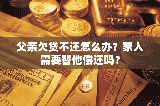 济南父亲欠贷不还怎么办？家人需要替他偿还吗？