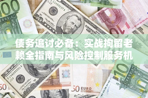 济南债务追讨必备：实战拘留老赖全指南与风险控制服务机构推荐